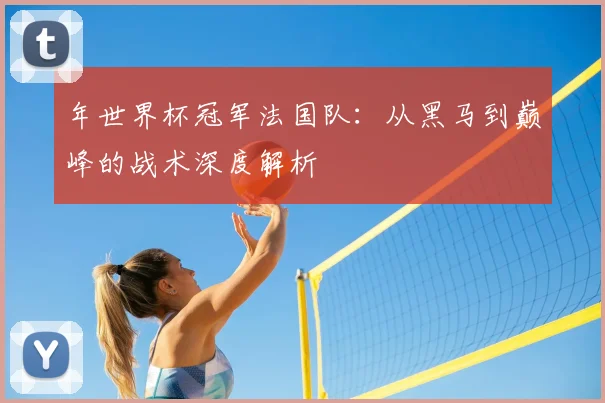 年世界杯冠军法国队：从黑马到巅峰的战术深度解析