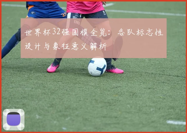 世界杯32强国旗全览:各队标志性设计与象征意义解析