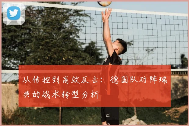 从传控到高效反击：德国队对阵瑞典的战术转型分析