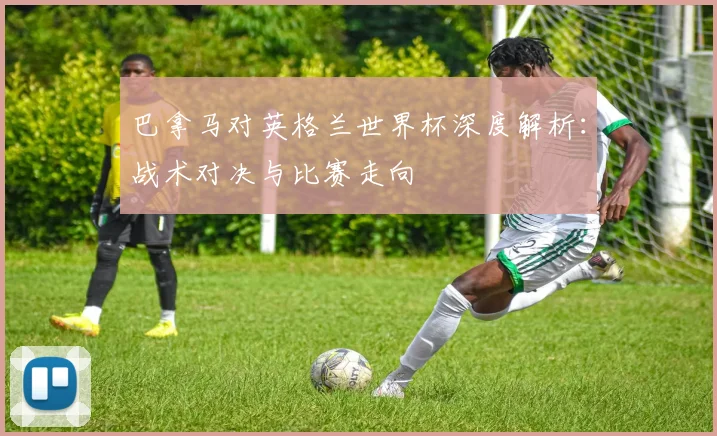 巴拿马对英格兰世界杯深度解析：战术对决与比赛走向