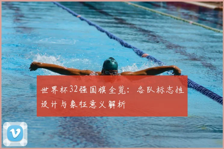 世界杯32强国旗全览:各队标志性设计与象征意义解析