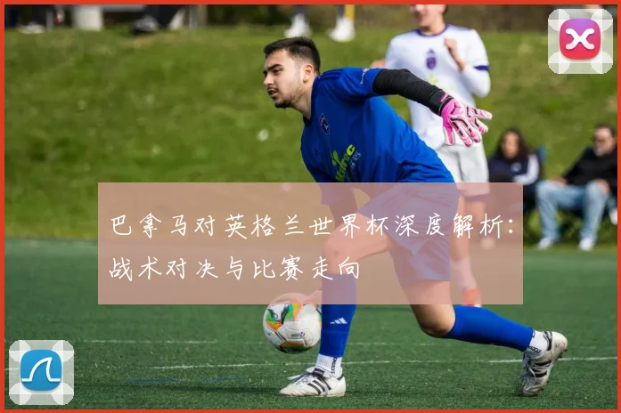 巴拿马对英格兰世界杯深度解析：战术对决与比赛走向