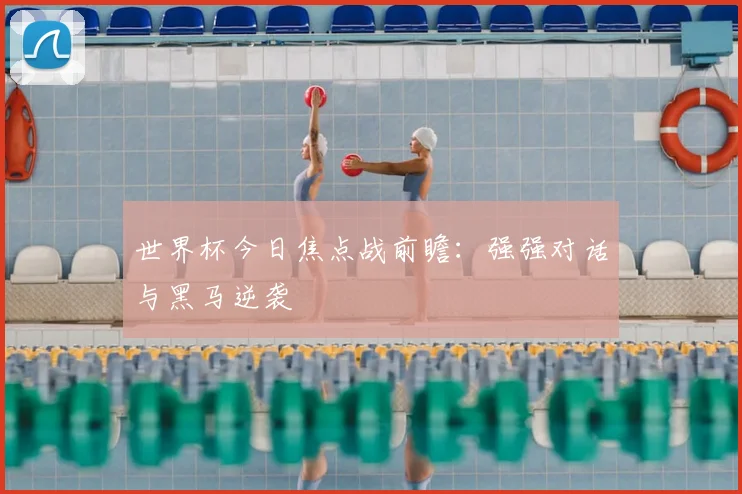 世界杯今日焦点战前瞻:强强对话与黑马逆袭