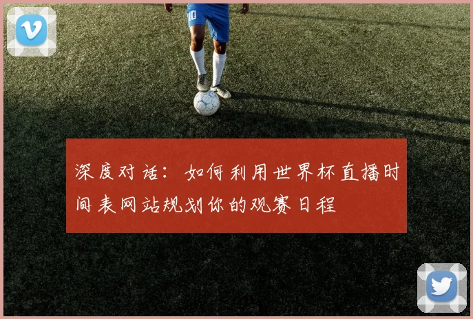 深度对话：如何利用世界杯直播时间表网站规划你的观赛日程