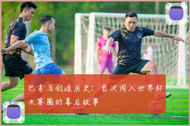 巴拿马创造历史：首次闯入世界杯决赛圈的幕后故事