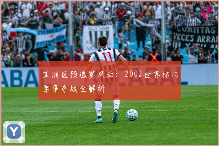亚洲区预选赛风云:2002世界杯门票争夺战全解析