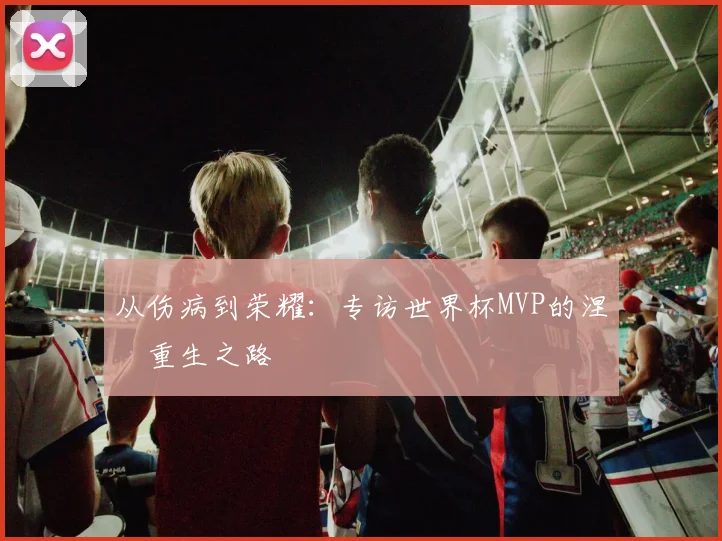 从伤病到荣耀：专访世界杯MVP的涅槃重生之路
