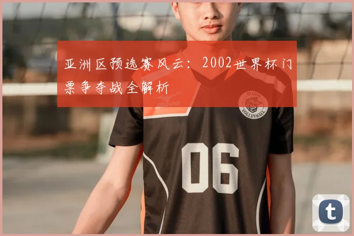 亚洲区预选赛风云：2002世界杯门票争夺战全解析