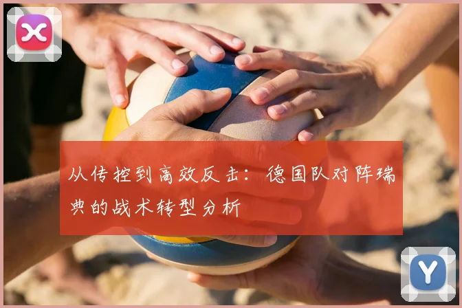从传控到高效反击：德国队对阵瑞典的战术转型分析