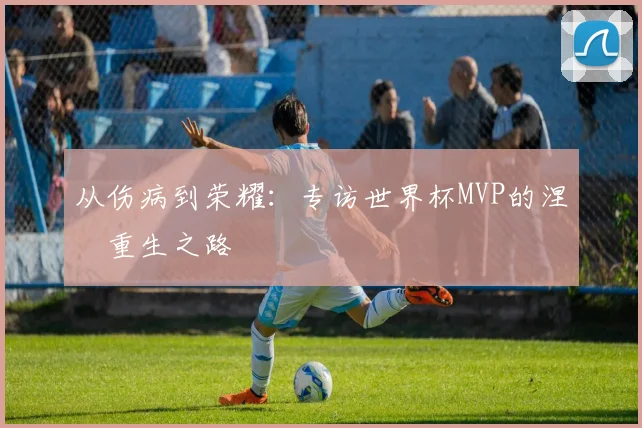从伤病到荣耀：专访世界杯MVP的涅槃重生之路