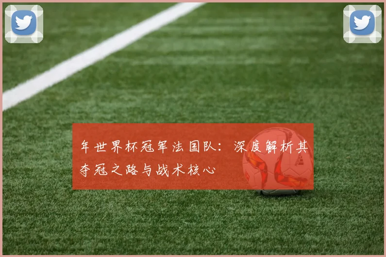 年世界杯冠军法国队：深度解析其夺冠之路与战术核心