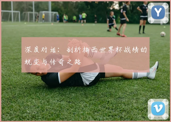 深度对话：剖析梅西世界杯战绩的蜕变与传奇之路