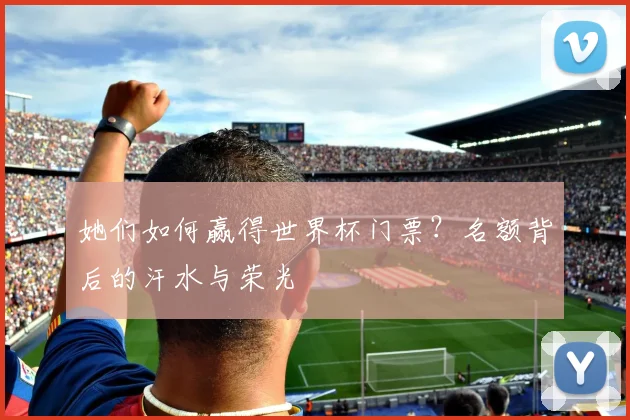 她们如何赢得世界杯门票？名额背后的汗水与荣光