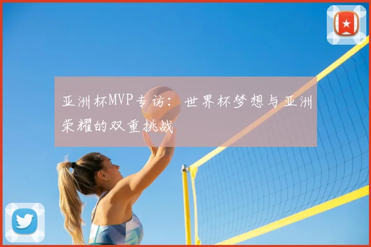 亚洲杯MVP专访：世界杯梦想与亚洲荣耀的双重挑战