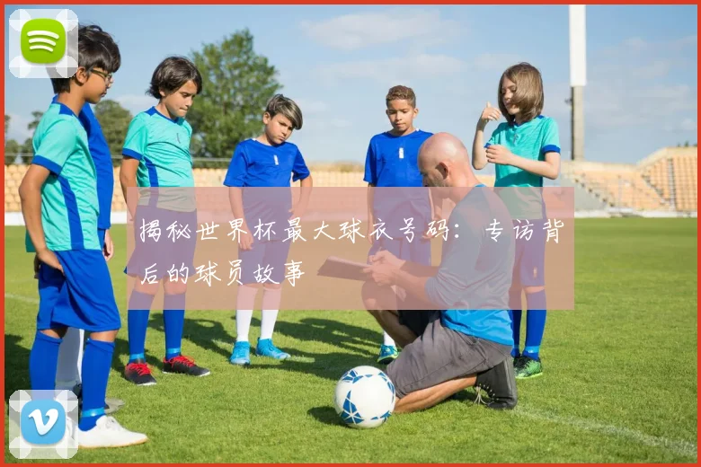 揭秘世界杯最大球衣号码:专访背后的球员故事