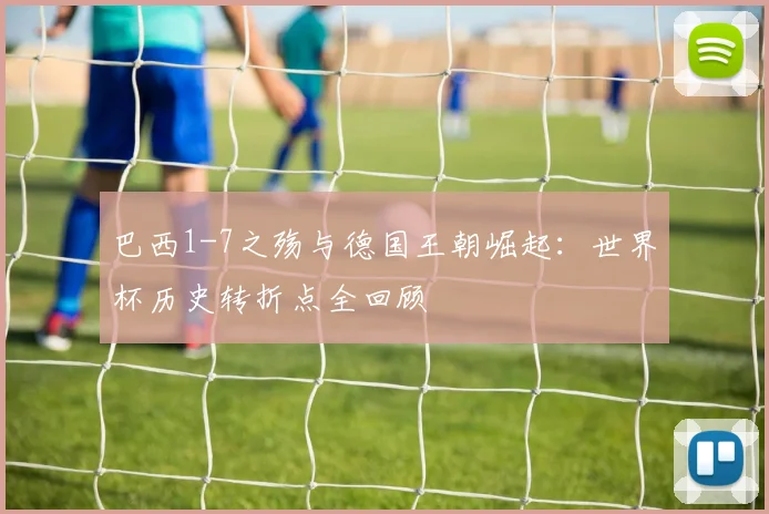 巴西1-7之殇与德国王朝崛起：世界杯历史转折点全回顾