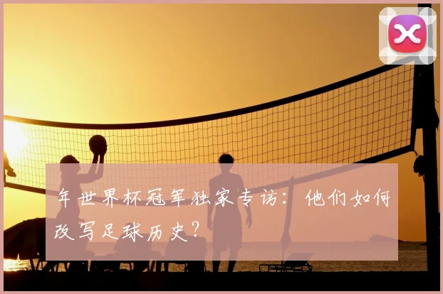年世界杯冠军独家专访：他们如何改写足球历史？