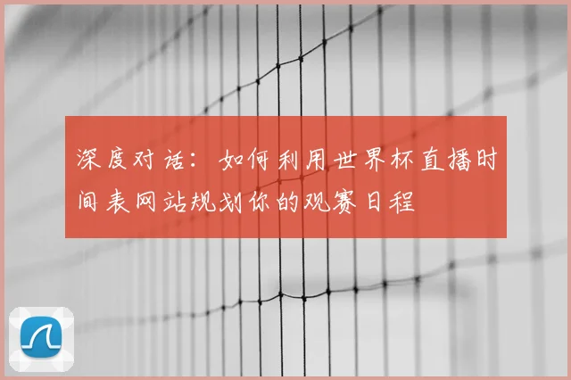 深度对话：如何利用世界杯直播时间表网站规划你的观赛日程