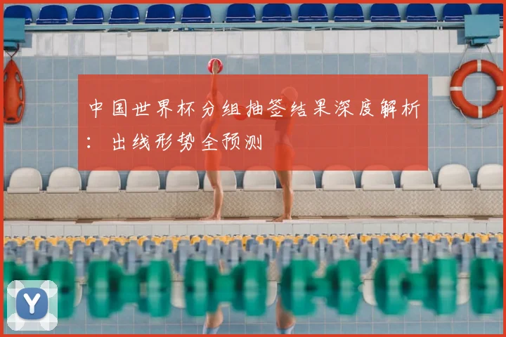 中国世界杯分组抽签结果深度解析:出线形势全预测
