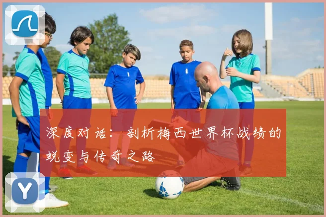 深度对话：剖析梅西世界杯战绩的蜕变与传奇之路