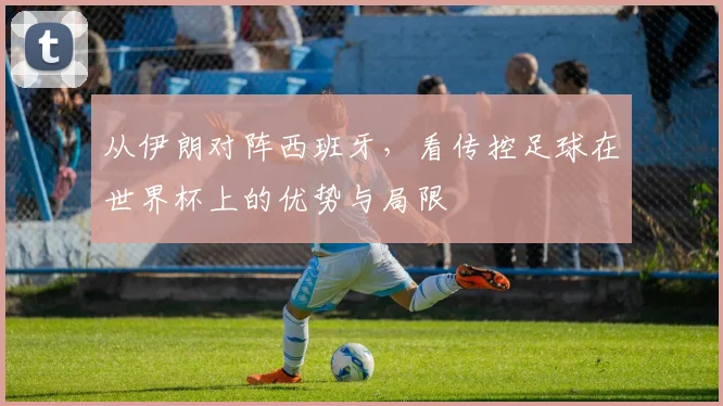 从伊朗对阵西班牙，看传控足球在世界杯上的优势与局限