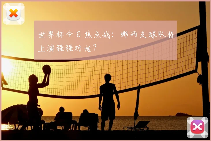 世界杯今日焦点战：哪两支球队将上演强强对话？