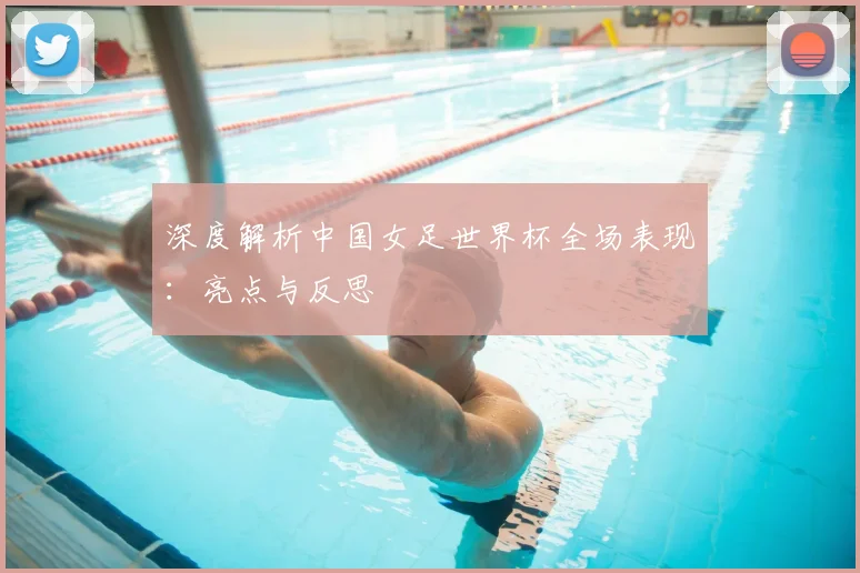深度解析中国女足世界杯全场表现:亮点与反思