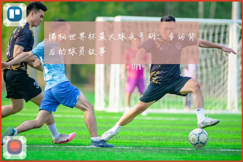 揭秘世界杯最大球衣号码:专访背后的球员故事