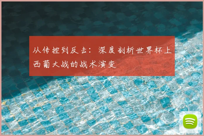 从传控到反击：深度剖析世界杯上西葡大战的战术演变