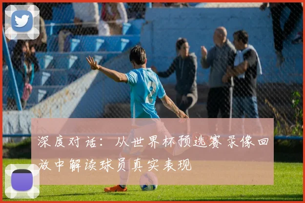 深度对话：从世界杯预选赛录像回放中解读球员真实表现