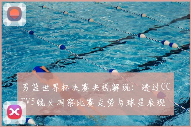 男篮世界杯决赛央视解说：透过CCTV5镜头洞察比赛走势与球星表现