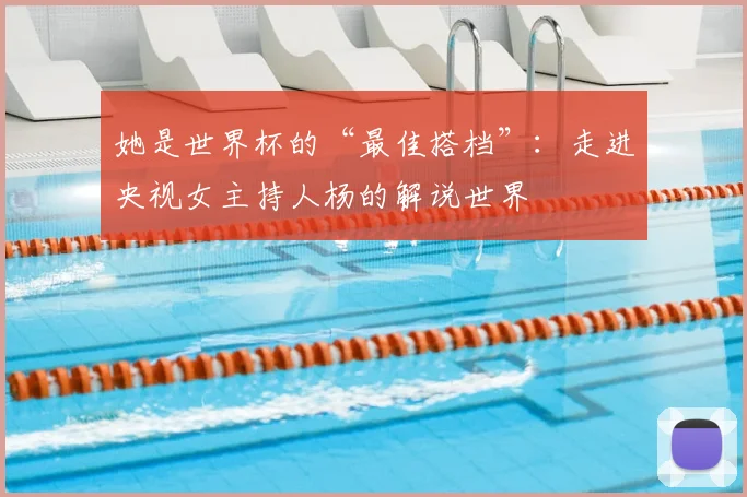 她是世界杯的“最佳搭档”：走进央视女主持人杨的解说世界