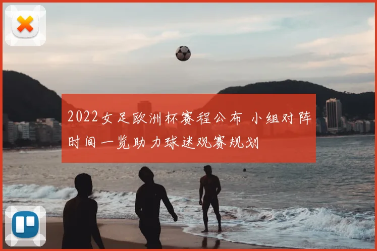 2022女足欧洲杯赛程公布 小组对阵时间一览助力球迷观赛规划