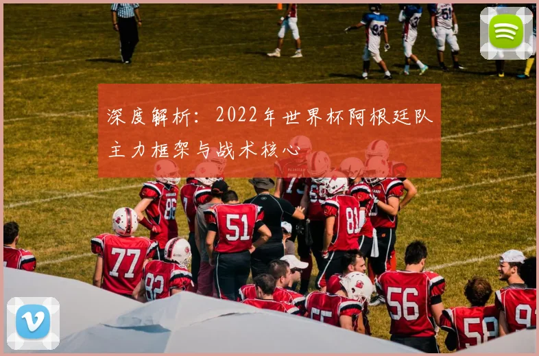 深度解析：2022年世界杯阿根廷队主力框架与战术核心