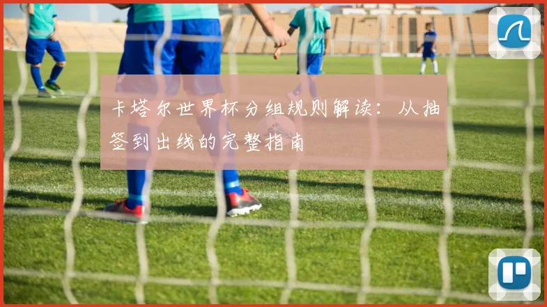 卡塔尔世界杯分组规则解读：从抽签到出线的完整指南