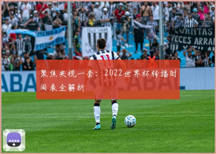 聚焦央视一套：2022世界杯转播时间表全解析